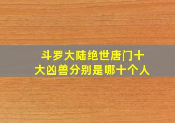 斗罗大陆绝世唐门十大凶兽分别是哪十个人