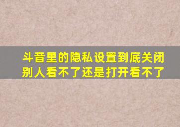 斗音里的隐私设置到底关闭别人看不了还是打开看不了