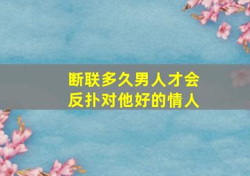 断联多久男人才会反扑对他好的情人