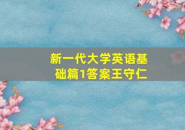 新一代大学英语基础篇1答案王守仁