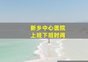 新乡中心医院上班下班时间