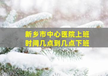 新乡市中心医院上班时间几点到几点下班