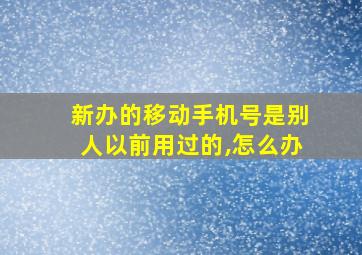 新办的移动手机号是别人以前用过的,怎么办