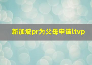 新加坡pr为父母申请ltvp