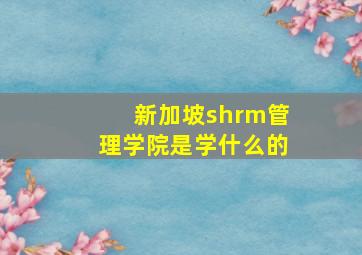 新加坡shrm管理学院是学什么的