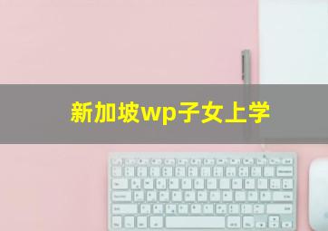 新加坡wp子女上学