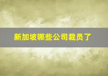 新加坡哪些公司裁员了