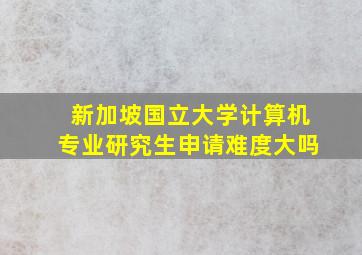 新加坡国立大学计算机专业研究生申请难度大吗