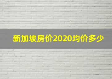 新加坡房价2020均价多少