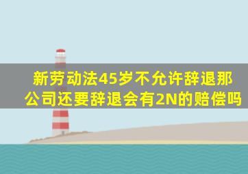 新劳动法45岁不允许辞退那公司还要辞退会有2N的赔偿吗