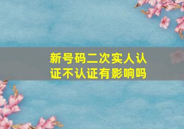 新号码二次实人认证不认证有影响吗