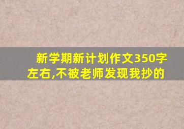 新学期新计划作文350字左右,不被老师发现我抄的