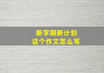 新学期新计划这个作文怎么写