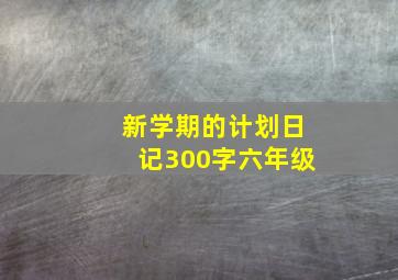 新学期的计划日记300字六年级