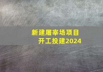 新建屠宰场项目开工投建2024