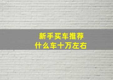 新手买车推荐什么车十万左右