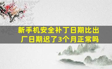 新手机安全补丁日期比出厂日期迟了3个月正常吗