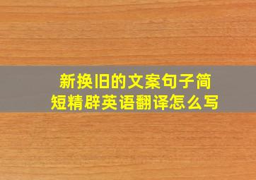 新换旧的文案句子简短精辟英语翻译怎么写