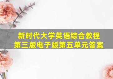 新时代大学英语综合教程第三版电子版第五单元答案