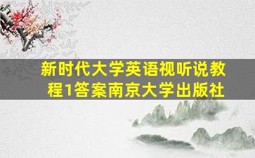 新时代大学英语视听说教程1答案南京大学出版社