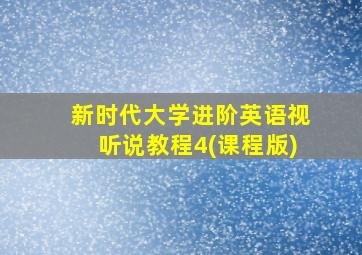 新时代大学进阶英语视听说教程4(课程版)