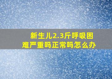 新生儿2.3斤呼吸困难严重吗正常吗怎么办