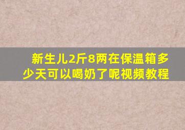 新生儿2斤8两在保温箱多少天可以喝奶了呢视频教程