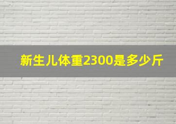 新生儿体重2300是多少斤