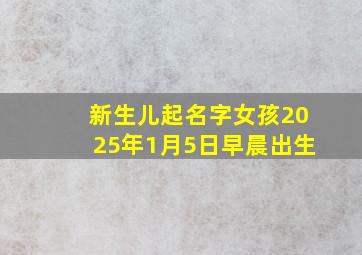 新生儿起名字女孩2025年1月5日早晨出生