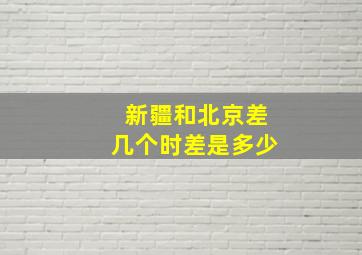 新疆和北京差几个时差是多少