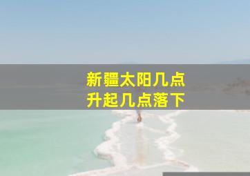 新疆太阳几点升起几点落下