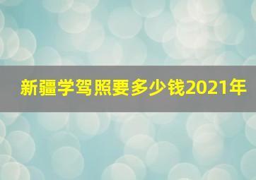 新疆学驾照要多少钱2021年