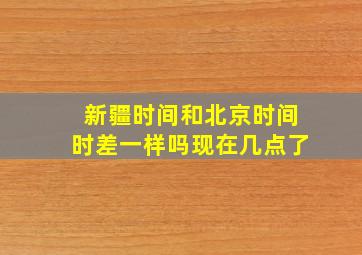 新疆时间和北京时间时差一样吗现在几点了