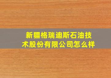 新疆格瑞迪斯石油技术股份有限公司怎么样