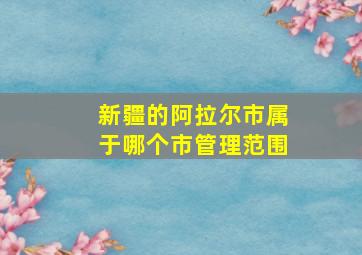 新疆的阿拉尔市属于哪个市管理范围