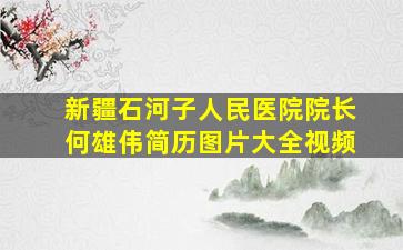 新疆石河子人民医院院长何雄伟简历图片大全视频