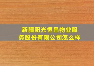 新疆阳光恒昌物业服务股份有限公司怎么样