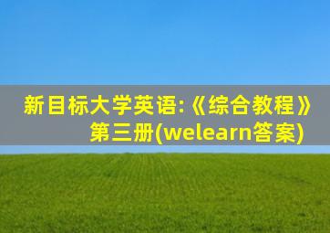 新目标大学英语:《综合教程》第三册(welearn答案)