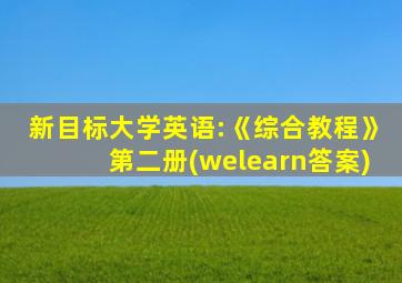 新目标大学英语:《综合教程》第二册(welearn答案)