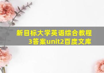 新目标大学英语综合教程3答案unit2百度文库