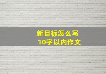 新目标怎么写10字以内作文