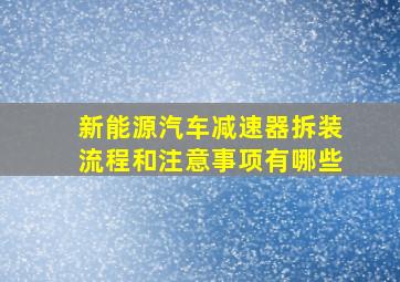 新能源汽车减速器拆装流程和注意事项有哪些