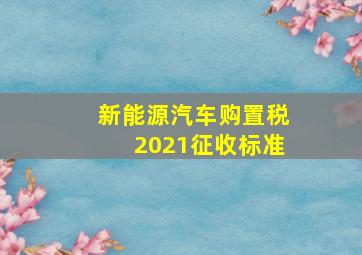 新能源汽车购置税2021征收标准