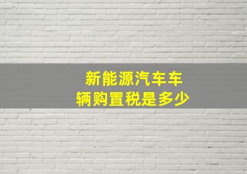 新能源汽车车辆购置税是多少