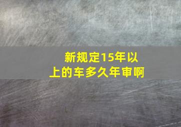 新规定15年以上的车多久年审啊