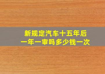 新规定汽车十五年后一年一审吗多少钱一次