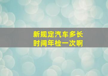 新规定汽车多长时间年检一次啊