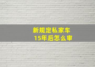 新规定私家车15年后怎么审