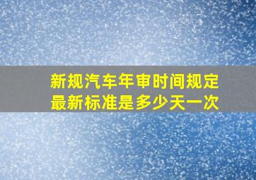 新规汽车年审时间规定最新标准是多少天一次