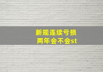 新规连续亏损两年会不会st